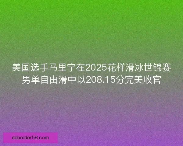 美国选手马里宁在2025花样滑冰世锦赛男单自由滑中以208.15分完美收官