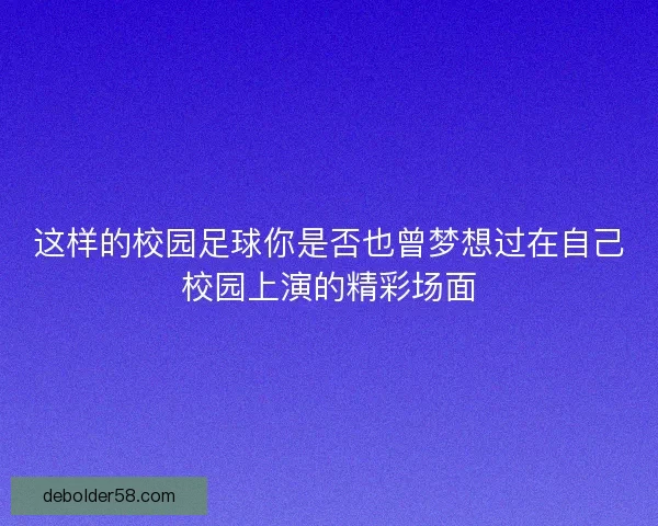 这样的校园足球你是否也曾梦想过在自己校园上演的精彩场面
