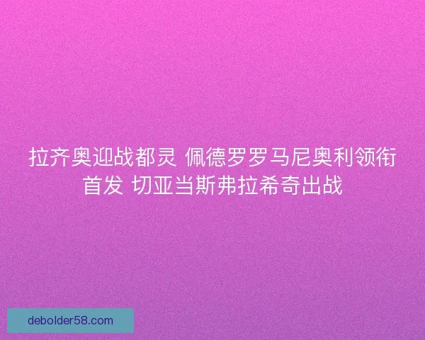 拉齐奥迎战都灵 佩德罗罗马尼奥利领衔首发 切亚当斯弗拉希奇出战