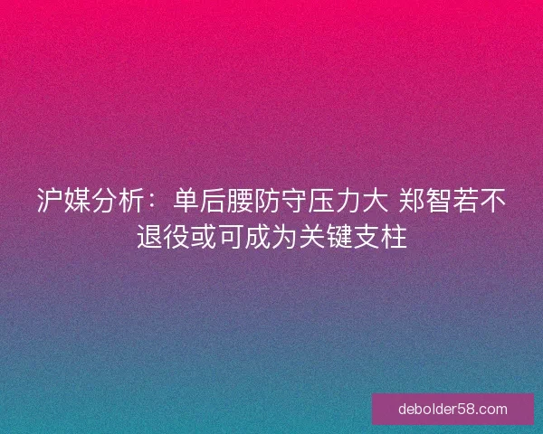 沪媒分析：单后腰防守压力大 郑智若不退役或可成为关键支柱