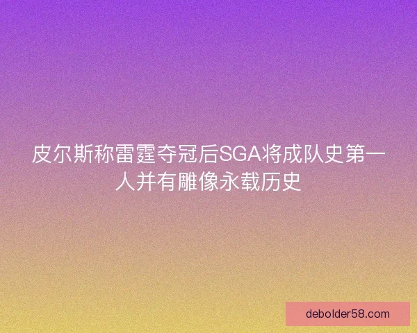 皮尔斯称雷霆夺冠后SGA将成队史第一人并有雕像永载历史