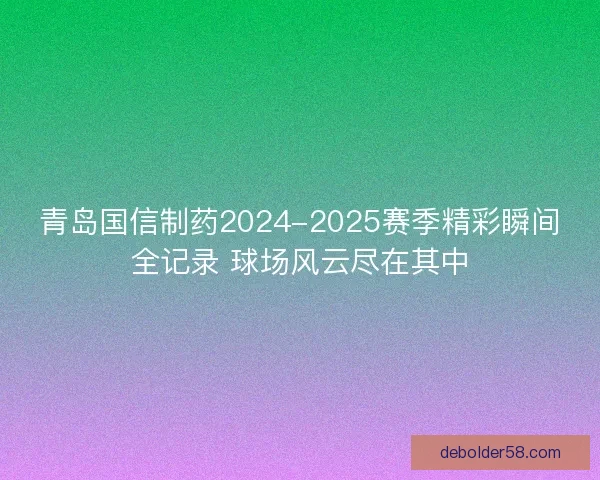 青岛国信制药2024-2025赛季精彩瞬间全记录 球场风云尽在其中 青岛国信制药2024-2025赛季精彩瞬间全记录 球场风云尽在其中
