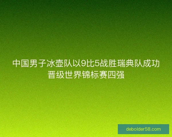 中国男子冰壶队以9比5战胜瑞典队成功晋级世界锦标赛四强