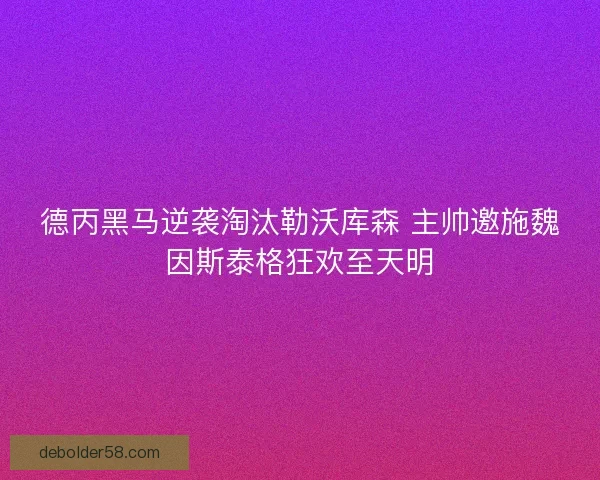 德丙黑马逆袭淘汰勒沃库森 主帅邀施魏因斯泰格狂欢至天明