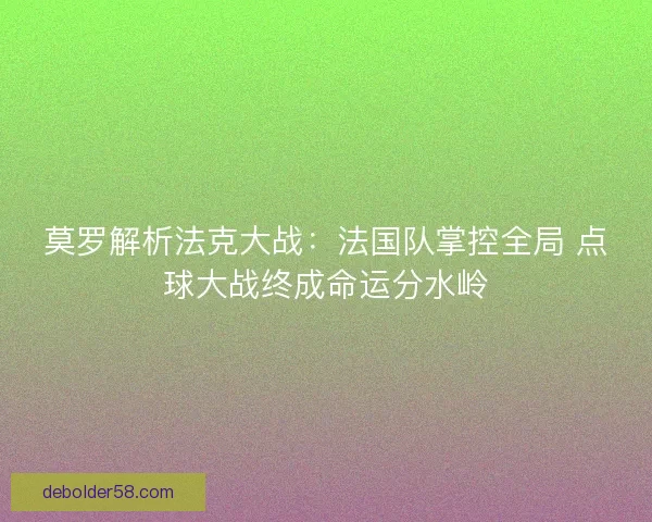 莫罗解析法克大战：法国队掌控全局 点球大战终成命运分水岭