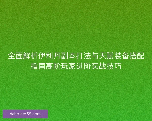 全面解析伊利丹副本打法与天赋装备搭配指南高阶玩家进阶实战技巧