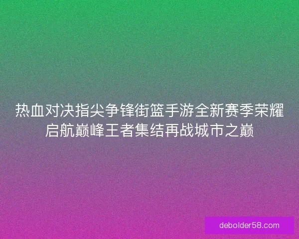 热血对决指尖争锋街篮手游全新赛季荣耀启航巅峰王者集结再战城市之巅