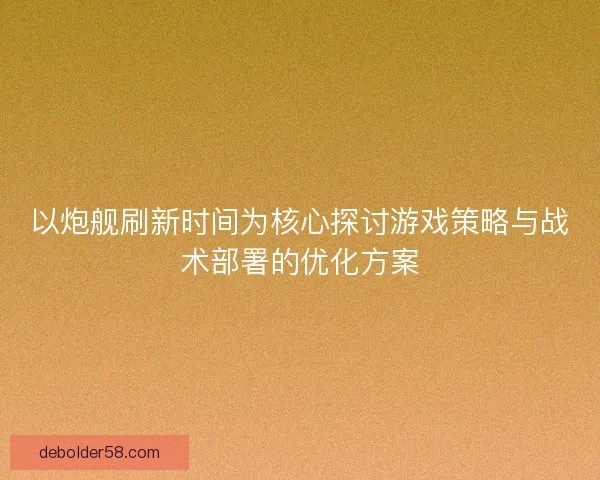 以炮舰刷新时间为核心探讨游戏策略与战术部署的优化方案