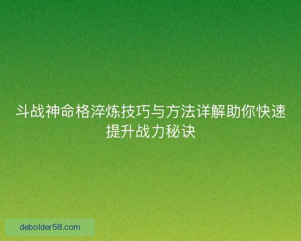 斗战神命格淬炼技巧与方法详解助你快速提升战力秘诀