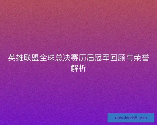 英雄联盟全球总决赛历届冠军回顾与荣誉解析