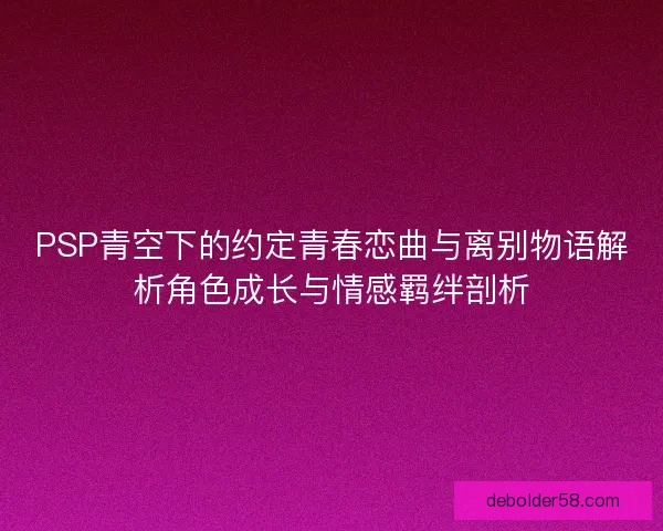 PSP青空下的约定青春恋曲与离别物语解析角色成长与情感羁绊剖析 PSP青空下的约定青春恋曲与离别物语解析角色成长与情感羁绊剖析