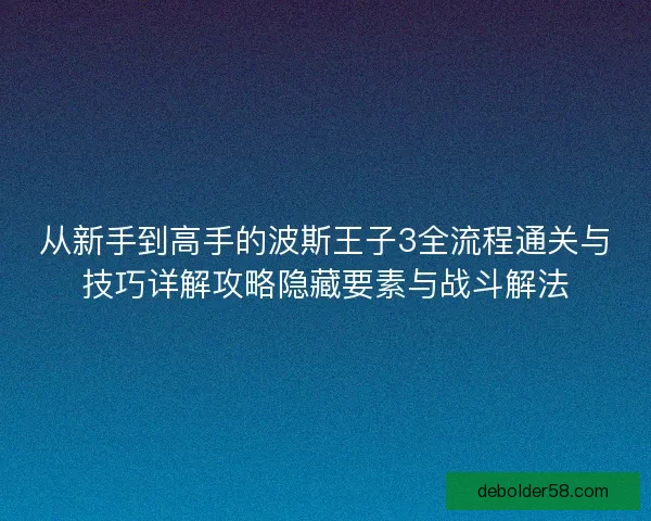 从新手到高手的波斯王子3全流程通关与技巧详解攻略隐藏要素与战斗解法