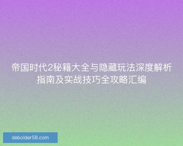 帝国时代2秘籍大全与隐藏玩法深度解析指南及实战技巧全攻略汇编