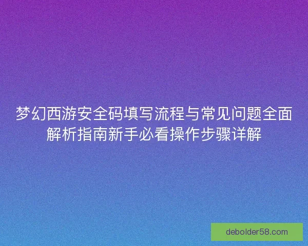 梦幻西游安全码填写流程与常见问题全面解析指南新手必看操作步骤详解