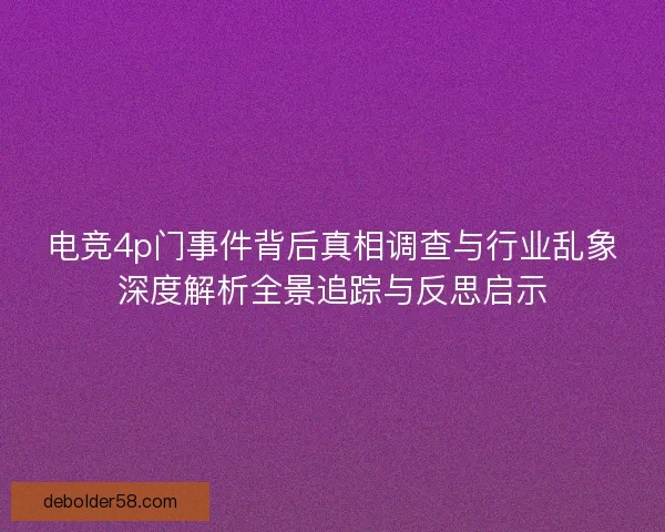 电竞4p门事件背后真相调查与行业乱象深度解析全景追踪与反思启示