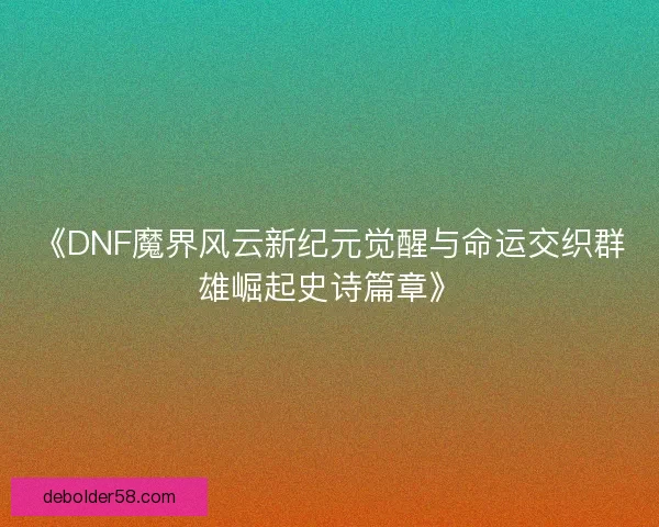 《DNF魔界风云新纪元觉醒与命运交织群雄崛起史诗篇章》 《DNF魔界风云新纪元觉醒与命运交织群雄崛起史诗篇章》