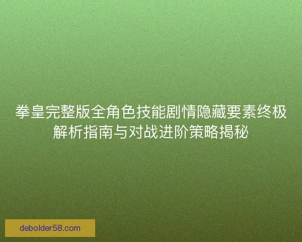 拳皇完整版全角色技能剧情隐藏要素终极解析指南与对战进阶策略揭秘 拳皇完整版全角色技能剧情隐藏要素终极解析指南与对战进阶策略揭秘