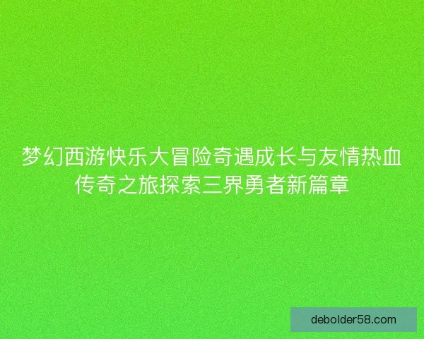 梦幻西游快乐大冒险奇遇成长与友情热血传奇之旅探索三界勇者新篇章