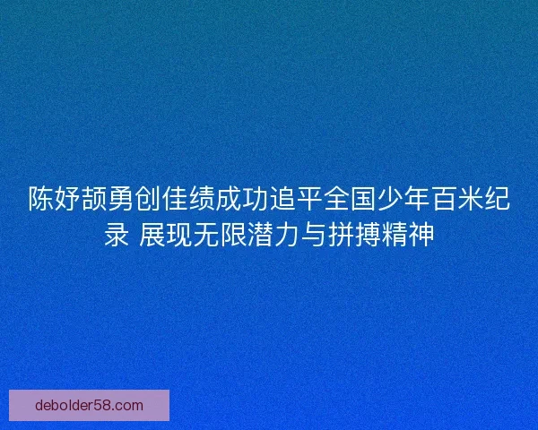 陈妤颉勇创佳绩成功追平全国少年百米纪录 展现无限潜力与拼搏精神