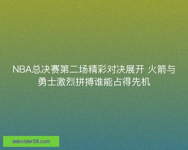 NBA总决赛第二场精彩对决展开 火箭与勇士激烈拼搏谁能占得先机