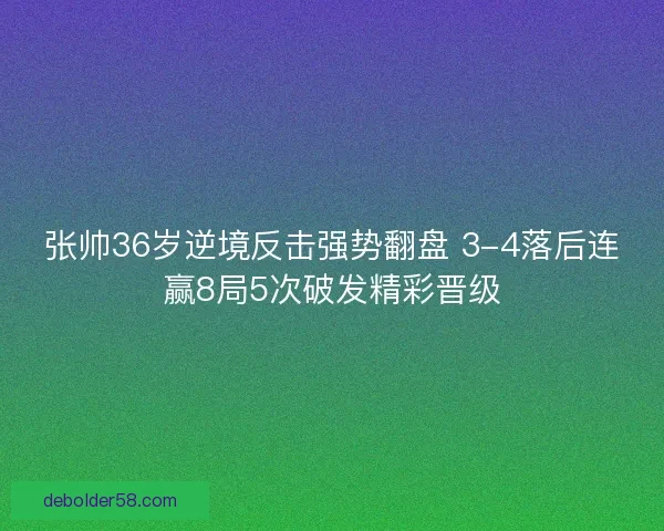 张帅36岁逆境反击强势翻盘 3-4落后连赢8局5次破发精彩晋级