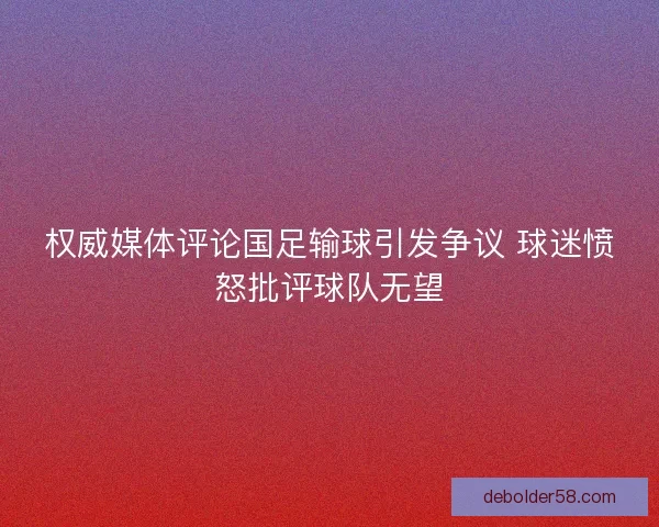 权威媒体评论国足输球引发争议 球迷愤怒批评球队无望