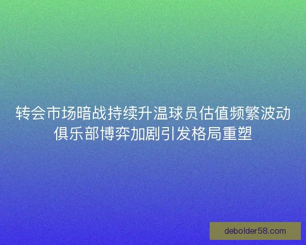 转会市场暗战持续升温球员估值频繁波动俱乐部博弈加剧引发格局重塑