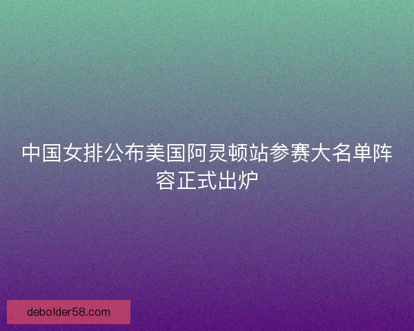 中国女排公布美国阿灵顿站参赛大名单阵容正式出炉