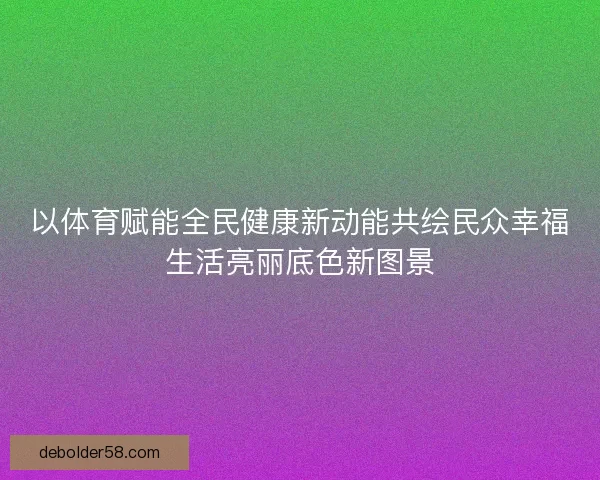 以体育赋能全民健康新动能共绘民众幸福生活亮丽底色新图景