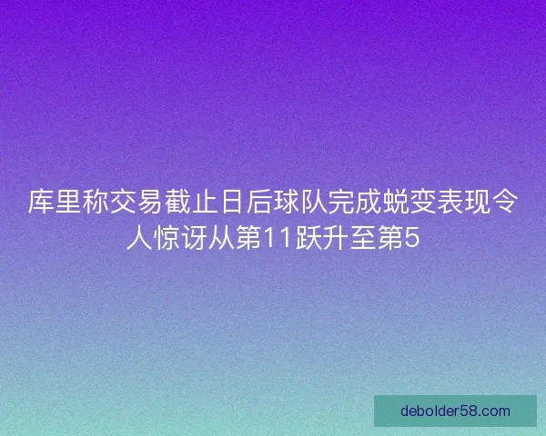 库里称交易截止日后球队完成蜕变表现令人惊讶从第11跃升至第5