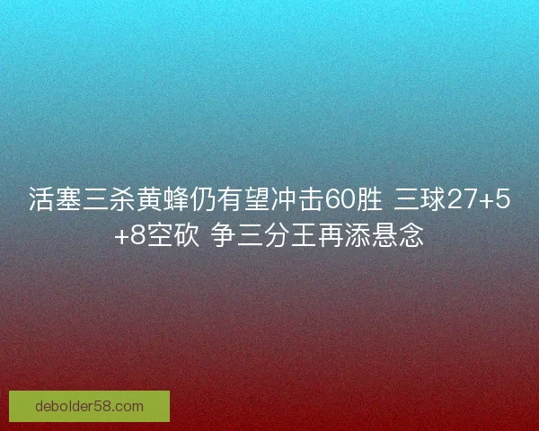 活塞三杀黄蜂仍有望冲击60胜 三球27+5+8空砍 争三分王再添悬念
