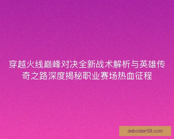 穿越火线巅峰对决全新战术解析与英雄传奇之路深度揭秘职业赛场热血征程