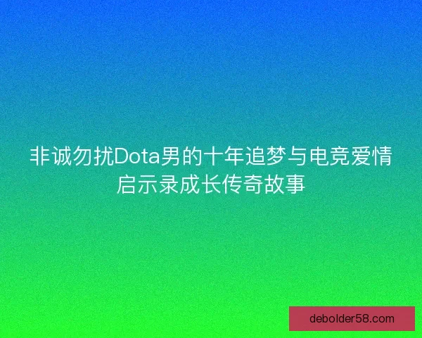 非诚勿扰Dota男的十年追梦与电竞爱情启示录成长传奇故事