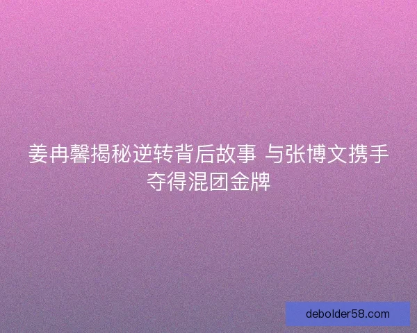 姜冉馨揭秘逆转背后故事 与张博文携手夺得混团金牌