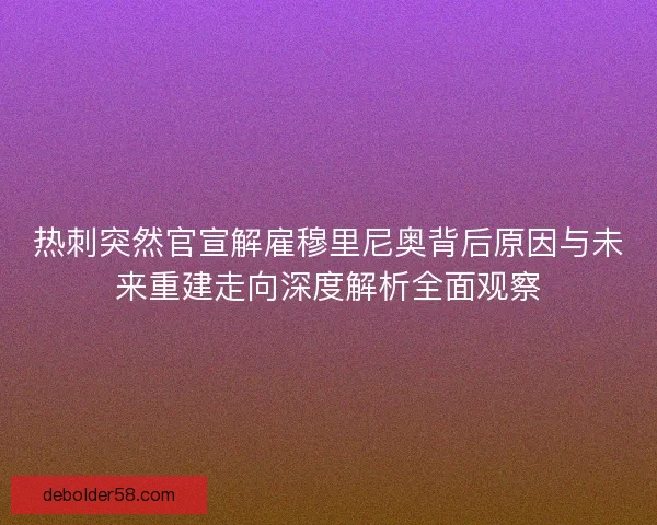 热刺突然官宣解雇穆里尼奥背后原因与未来重建走向深度解析全面观察