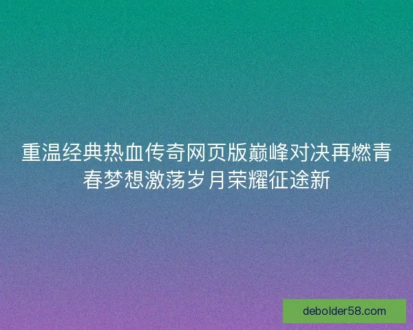 重温经典热血传奇网页版巅峰对决再燃青春梦想激荡岁月荣耀征途新 重温经典热血传奇网页版巅峰对决再燃青春梦想激荡岁月荣耀征途新