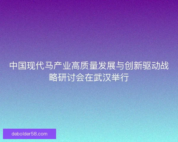 中国现代马产业高质量发展与创新驱动战略研讨会在武汉举行