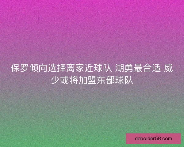 保罗倾向选择离家近球队 湖勇最合适 威少或将加盟东部球队