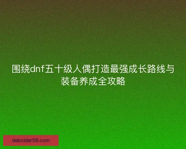 围绕dnf五十级人偶打造最强成长路线与装备养成全攻略