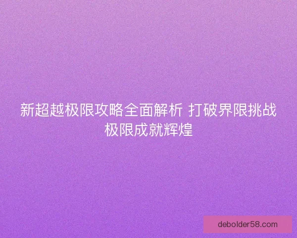 新超越极限攻略全面解析 打破界限挑战极限成就辉煌