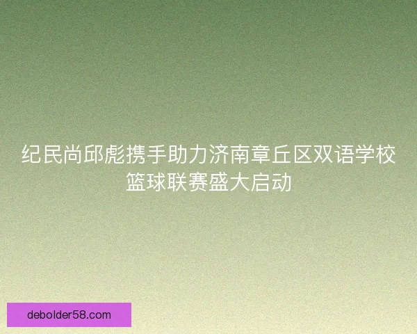 纪民尚邱彪携手助力济南章丘区双语学校篮球联赛盛大启动 纪民尚邱彪携手助力济南章丘区双语学校篮球联赛盛大启动