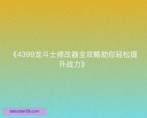 《4399龙斗士修改器全攻略助你轻松提升战力》 《4399龙斗士修改器全攻略助你轻松提升战力》