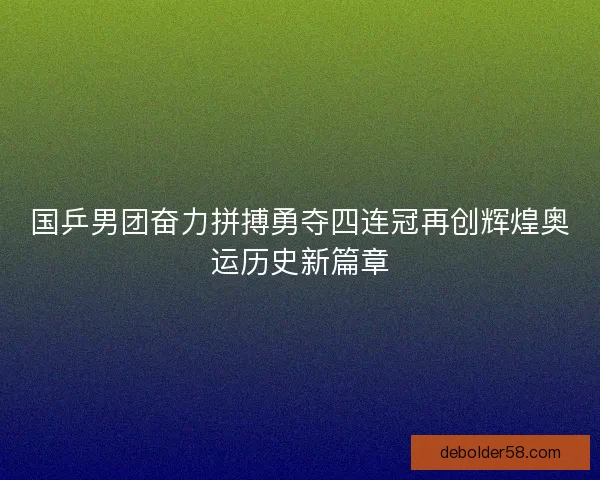 国乒男团奋力拼搏勇夺四连冠再创辉煌奥运历史新篇章
