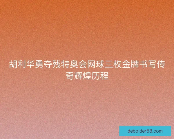 胡利华勇夺残特奥会网球三枚金牌书写传奇辉煌历程 胡利华勇夺残特奥会网球三枚金牌书写传奇辉煌历程