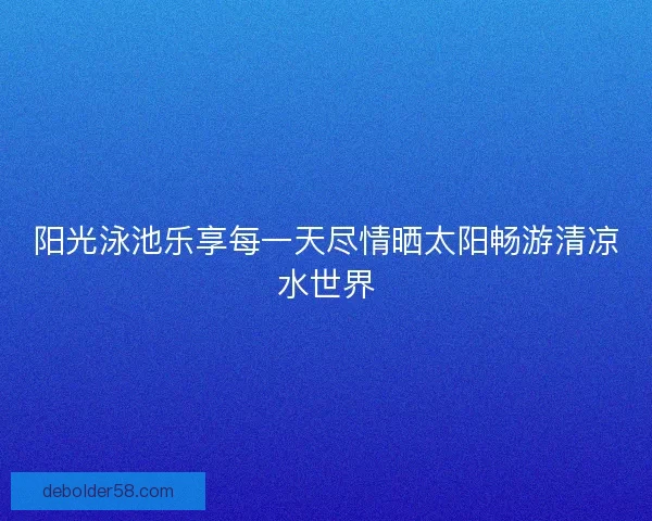 阳光泳池乐享每一天尽情晒太阳畅游清凉水世界