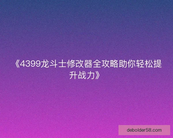 《4399龙斗士修改器全攻略助你轻松提升战力》 《4399龙斗士修改器全攻略助你轻松提升战力》