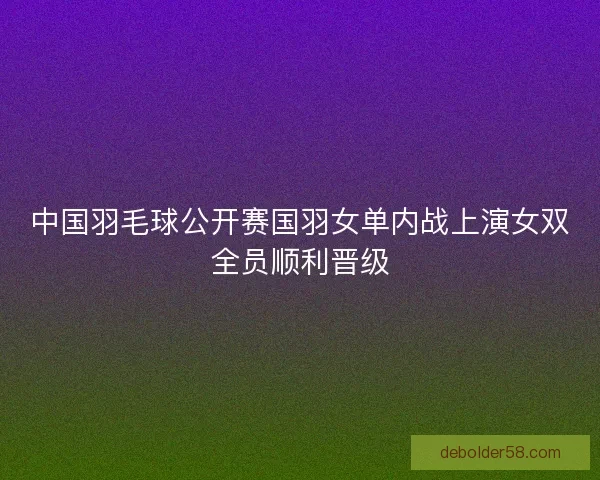 中国羽毛球公开赛国羽女单内战上演女双全员顺利晋级