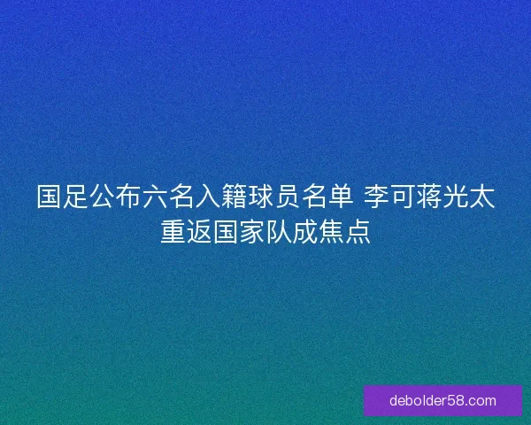 国足公布六名入籍球员名单 李可蒋光太重返国家队成焦点