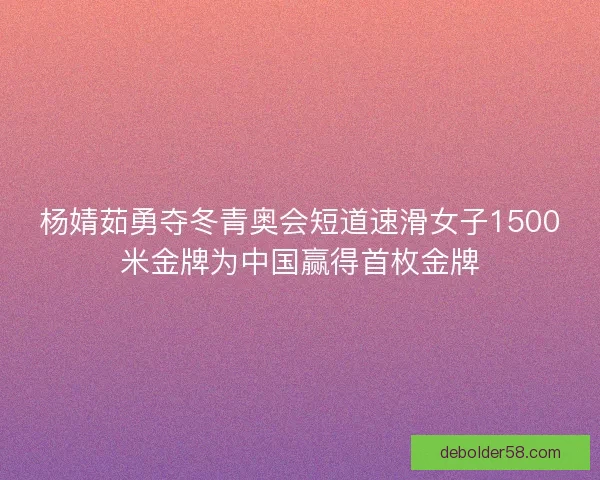 杨婧茹勇夺冬青奥会短道速滑女子1500米金牌为中国赢得首枚金牌
