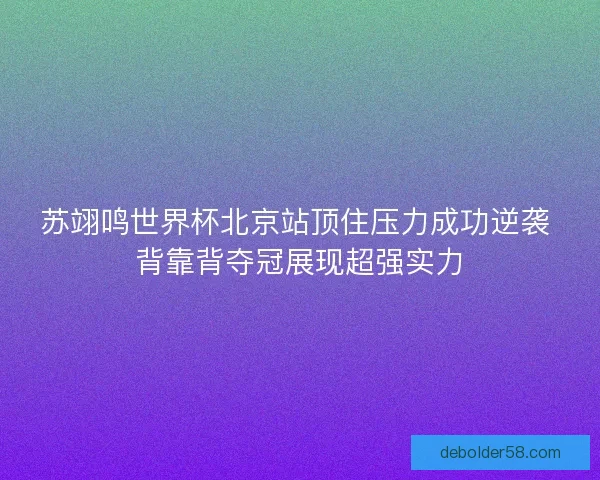 苏翊鸣世界杯北京站顶住压力成功逆袭 背靠背夺冠展现超强实力